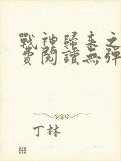 战神归来之后免费阅读无弹窗