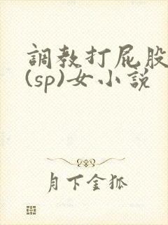 调教打屁股惩罚(sp)女小说