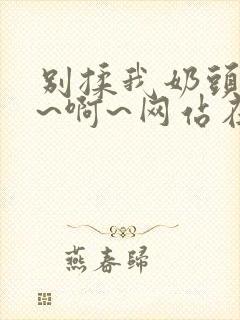 别揉我奶头~嗯~啊~网站在线观看封面