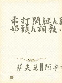 乖打开腿h乳夹奶头h调教小说封面