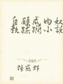 自愿成肉奴被调教蹂躏小说