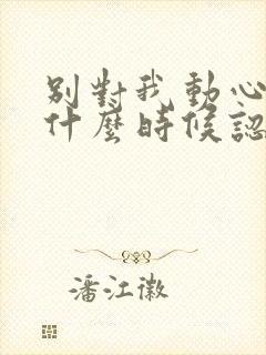 别对我动心男主什么时候认出女主封面