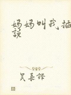 妈妈叫我插她小说