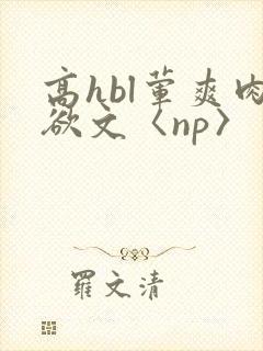 高hbl荤爽肉欲文〈np〉