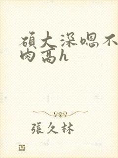 硕大深嗯不要纯肉高h