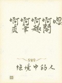 啊啊啊啊嗯唔好爽笔趣阁