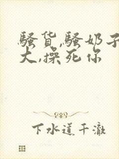 骚货,骚奶子真大,操死你