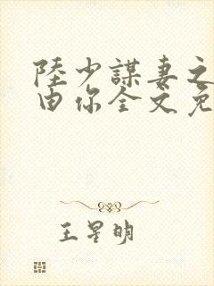 陆少谋妻之婚不由你全文免费阅读