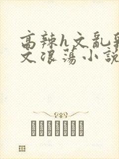 高辣h文乱乳h文浪荡小说苏卿