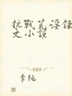 抗战荒淫录h辣文小说