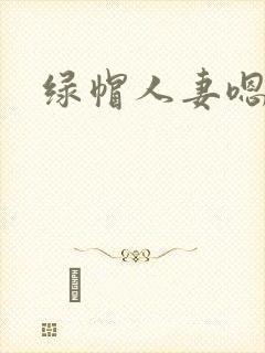 绿帽人妻嗯啊
