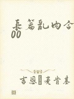 长篇乱肉合集500