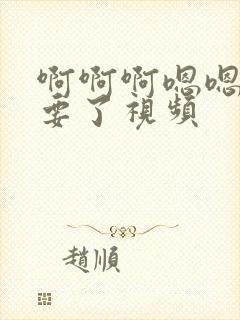 啊啊啊嗯嗯嗯不要了视频