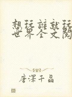 想玩谁就玩谁的世界全文阅读