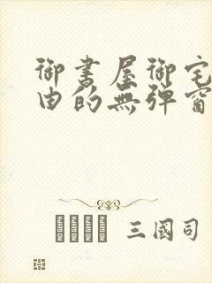 御书屋御宅屋自由的无弹窗小说阅读