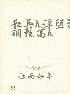 散兵h淫堕玩弄调教高h