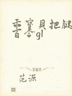 乖宝贝把腿张开百合gl