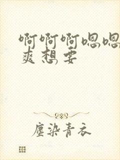 啊啊啊嗯嗯嗯好爽想要