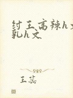 纣王高辣h文乱乳h文