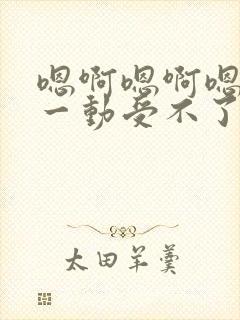 嗯啊嗯啊嗯啊动一动受不了嗯啊嗯啊爱爱小说