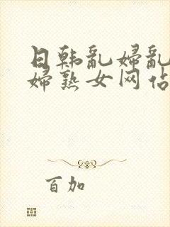 日韩乱妇乱女熟妇熟女网站