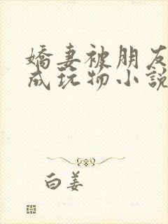 娇妻被朋友调教成玩物小说