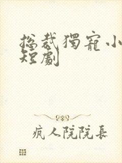 总裁独宠小娇妻短剧