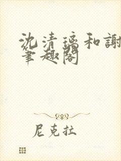 沈清璃和谢明川笔趣阁