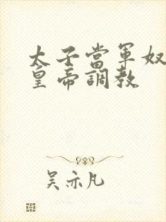 太子当军奴,被皇帝调教