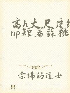 高h大尺度纯肉np短篇苏桃封面