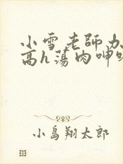 小雪老师办公室高h荡肉呻吟视频