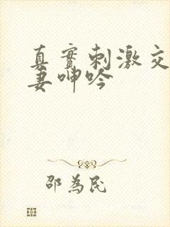 真实刺激交换娇妻呻吟