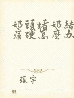 奶头堵奶结硬块痛硬怎么办封面