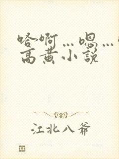 哈啊…嗯…唔…高黄小说