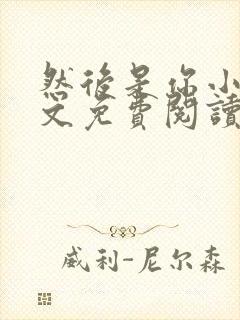 然后是你小说全文免费阅读无弹窗