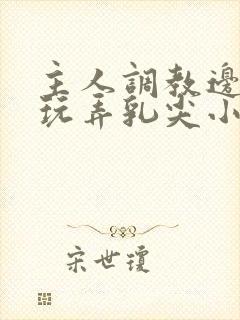 主人调教边c边玩弄乳尖小说