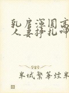 乳房浑圆高耸的人妻挣扎呻吟