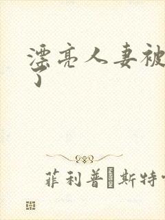 漂亮人妻被强d了