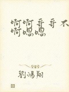 啊啊哥哥不要啊啊嗯嗯