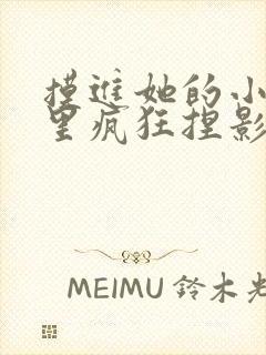 摸进她的小内裤里疯狂捏影院