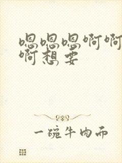 嗯嗯嗯啊啊啊啊啊想要