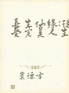 长生仙缘:从享受完美人生开始无弹窗笔趣阁