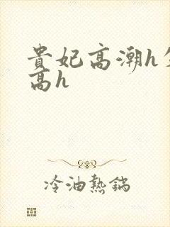 贵妃高潮h失禁高h