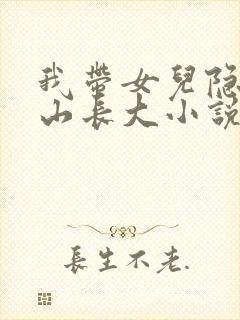 我带女儿隐居深山长大小说全文