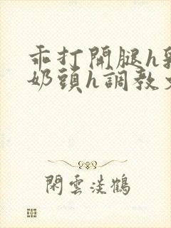 乖打开腿h乳夹奶头h调教文