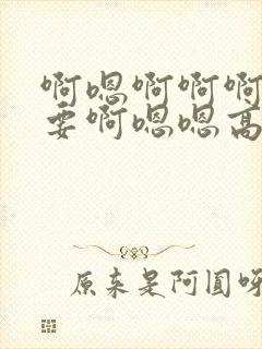 啊嗯啊啊啊我不要啊嗯嗯高h