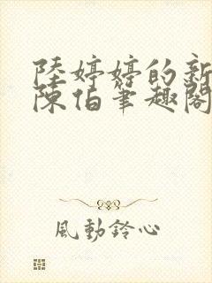 陆婷婷的新故事陈伯笔趣阁