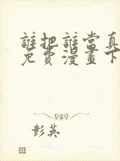 谁把谁当真漫画免费漫画下拉六漫画