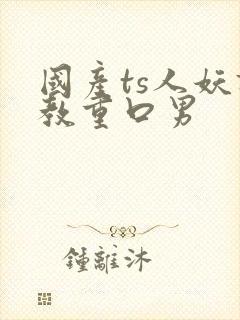 国产ts人妖调教重口男