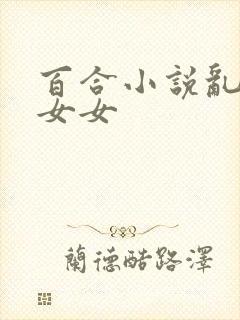 百合小说乱h伦女女